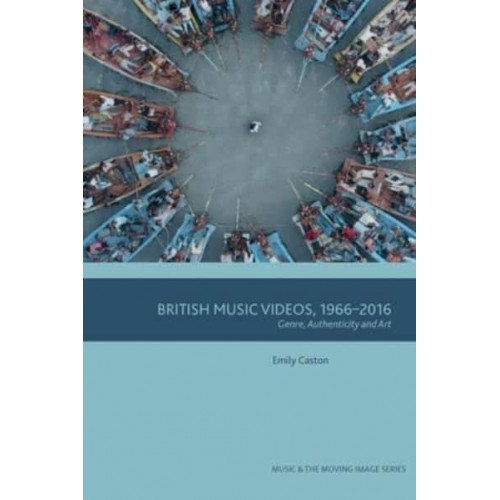 British Music Videos 1966-2016 Genre, Authenticity and Art - Music and the Moving Image