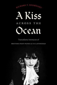 A Kiss Across the Ocean Transatlantic Intimacies of British Post-Punk and US Latinidad