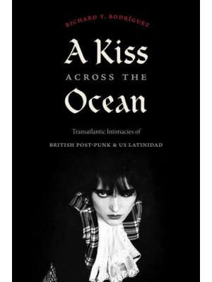A Kiss Across the Ocean Transatlantic Intimacies of British Post-Punk and US Latinidad