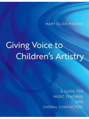 Giving Voice to Children's Artistry A Guide for Music Teachers and Choral Conductors