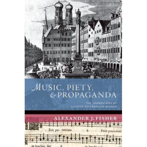 Music, Piety, and Propaganda The Soundscapes of Counter-Reformation Bavaria - The New Cultural History of Music