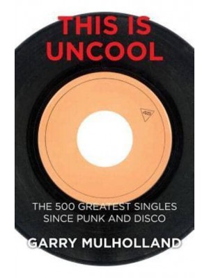 This Is Uncool The 500 Greatest Singles Since Punk and Disco