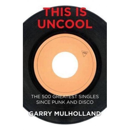 This Is Uncool The 500 Greatest Singles Since Punk and Disco