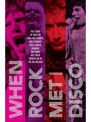 When Rock Met Disco The Story of How The Rolling Stones, Rod Stewart, KISS, Queen, Blondie and More Got Their Groove On in the Me Decade