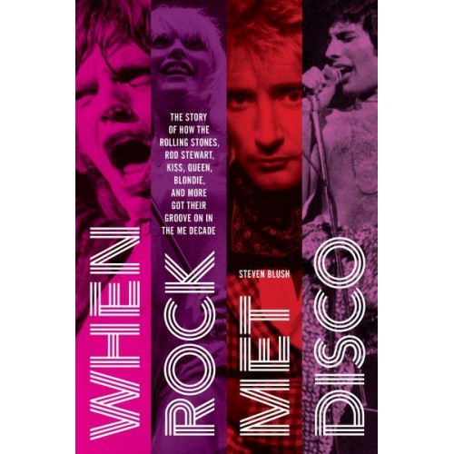 When Rock Met Disco The Story of How The Rolling Stones, Rod Stewart, KISS, Queen, Blondie and More Got Their Groove On in the Me Decade