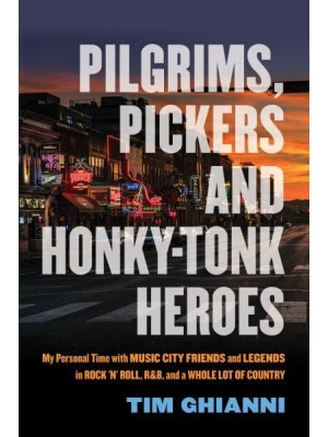 Pilgrims, Pickers & Honky-Tonk Heroes My Personal Time With Music City Friends and Legends in Rock 'N' Roll, R&B, and a Whole Lot of Country