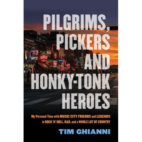 Pilgrims, Pickers & Honky-Tonk Heroes My Personal Time With Music City Friends and Legends in Rock 'N' Roll, R&B, and a Whole Lot of Country