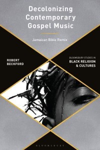 Decolonizing Contemporary Gospel Music A Black British Revolutionary Praxis - Bloomsbury Studies in Black Religion and Cultures