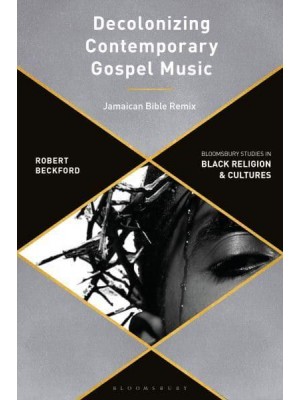 Decolonizing Contemporary Gospel Music A Black British Revolutionary Praxis - Bloomsbury Studies in Black Religion and Cultures