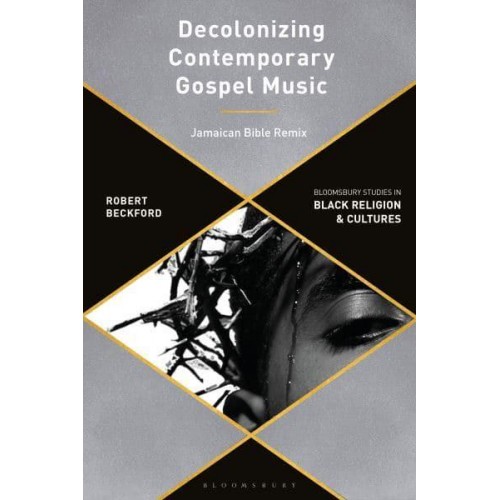 Decolonizing Contemporary Gospel Music A Black British Revolutionary Praxis - Bloomsbury Studies in Black Religion and Cultures