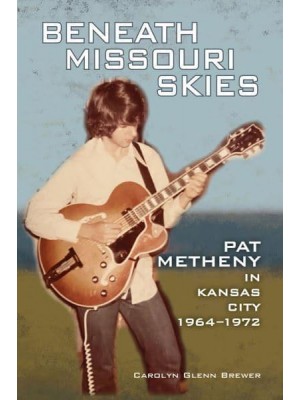 Beneath Missouri Skies Pat Metheny in Kansas City, 1964-1972