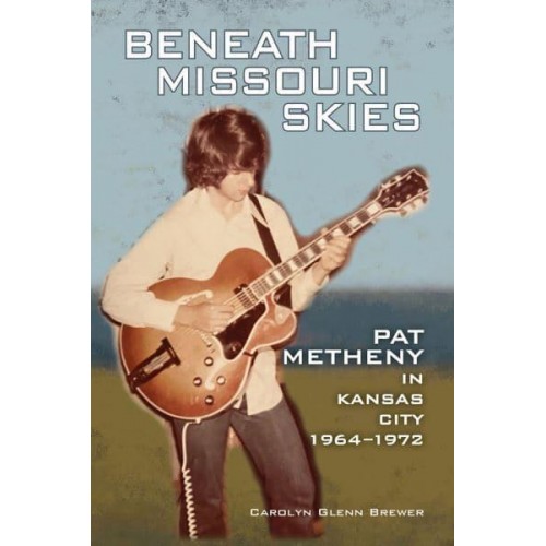 Beneath Missouri Skies Pat Metheny in Kansas City, 1964-1972