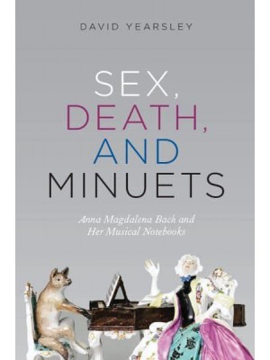 Sex, Death, and Minuets Anna Magdalena Bach and Her Musical Notebooks - New Material Histories of Music