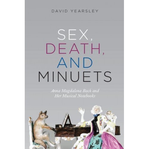 Sex, Death, and Minuets Anna Magdalena Bach and Her Musical Notebooks - New Material Histories of Music