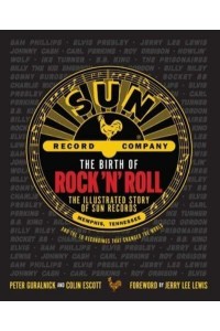 The Birth of Rock 'N' Roll The Illustrated Story of Sun Records and the 70 Recordings That Changed the World