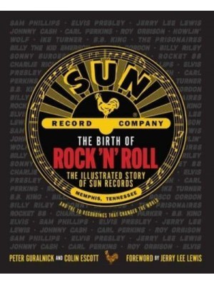 The Birth of Rock 'N' Roll The Illustrated Story of Sun Records and the 70 Recordings That Changed the World