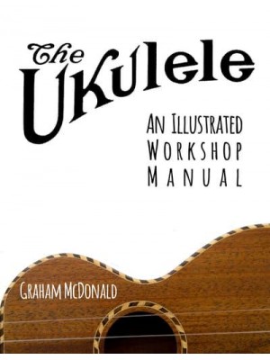 The Ukulele An Illustrated Workshop Manual