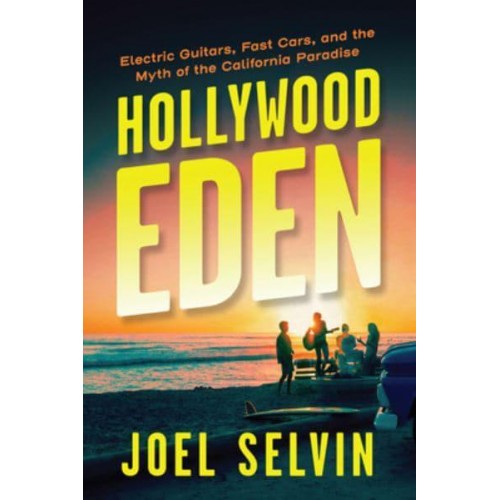 Hollywood Eden Electric Guitars, Fast Cars, and the Myth of the California Paradise