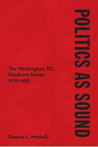 Politics as Sound The Washington, DC, Hardcore Scene, 1978-1983 - Music in American Life