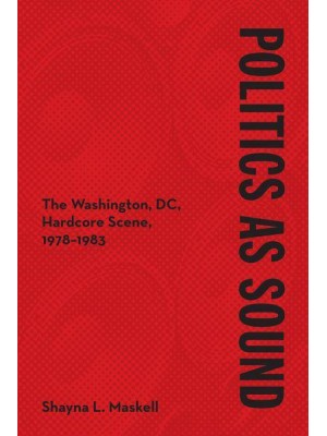 Politics as Sound The Washington, DC, Hardcore Scene, 1978-1983 - Music in American Life