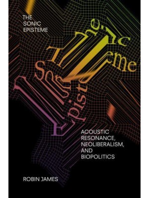 The Sonic Episteme Acoustic Resonance, Neoliberalism, and Biopolitics