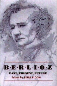 Berlioz Past, Present, Future : Bicentenary Essays - Eastman Studies in Music