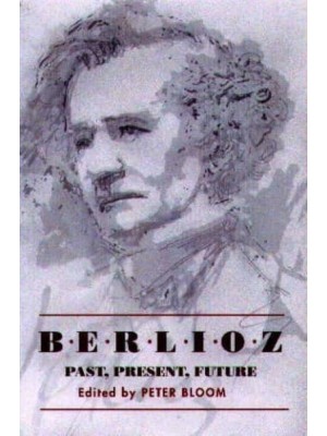Berlioz Past, Present, Future : Bicentenary Essays - Eastman Studies in Music
