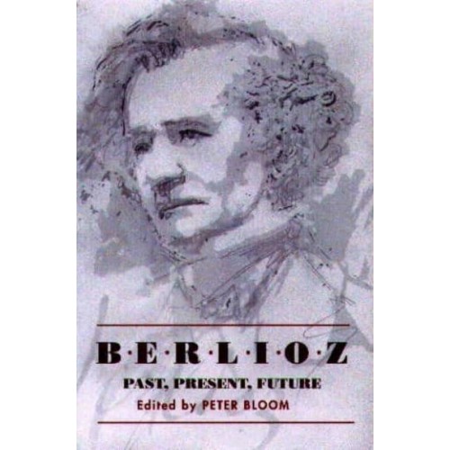 Berlioz Past, Present, Future : Bicentenary Essays - Eastman Studies in Music