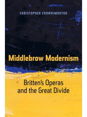 Middlebrow Modernism Britten's Operas and the Great Divide - California Studies in 20Th-Century Music