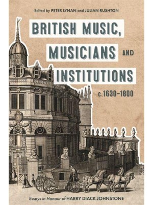 British Music, Musicians and Institutions, C. 1630-1800 Essays in Honour of Harry Diack Johnstone - Music in Britain, 1600-2000