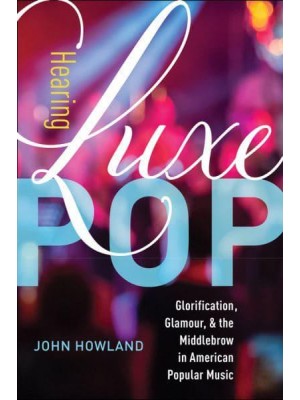 Hearing Luxe Pop Glorification, Glamour, and the Middlebrow in American Popular Music - California Studies in Music, Sound, and Media