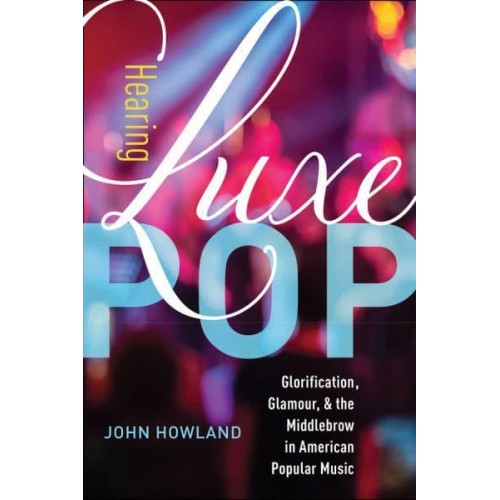 Hearing Luxe Pop Glorification, Glamour, and the Middlebrow in American Popular Music - California Studies in Music, Sound, and Media