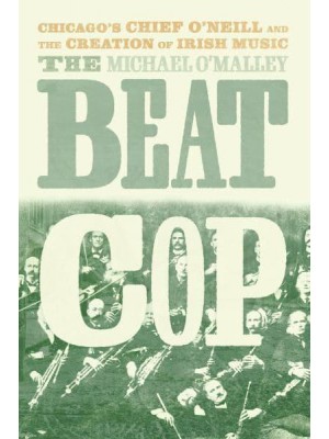 The Beat Cop Chicago's Chief O'Neill and the Creation of Irish Music