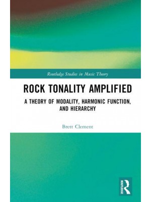 Rock Tonality Amplified A Theory of Modality, Harmonic Function, and Hierarchy - Routledge Studies in Music Theory