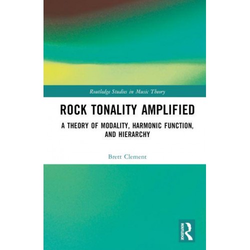 Rock Tonality Amplified A Theory of Modality, Harmonic Function, and Hierarchy - Routledge Studies in Music Theory