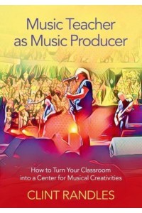 Music Teacher as Music Producer How to Turn Your Classroom Into a Center for Musical Creativities