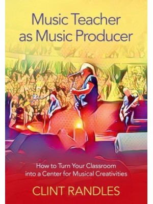 Music Teacher as Music Producer How to Turn Your Classroom Into a Center for Musical Creativities