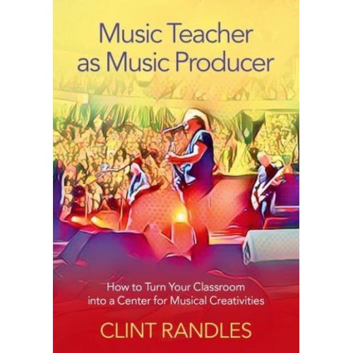 Music Teacher as Music Producer How to Turn Your Classroom Into a Center for Musical Creativities