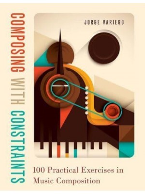 Composing With Constraints 100 Practical Exercises in Music Composition