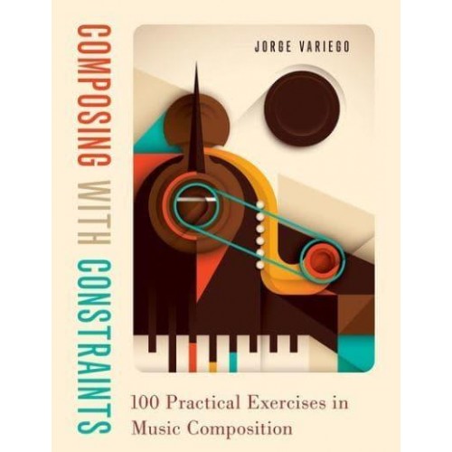 Composing With Constraints 100 Practical Exercises in Music Composition