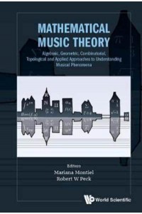 Mathematical Music Theory Algebraic, Geometric, Combinatorial, Topological and Applied Approaches to Understanding Musical Phenomena