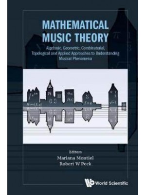 Mathematical Music Theory Algebraic, Geometric, Combinatorial, Topological and Applied Approaches to Understanding Musical Phenomena