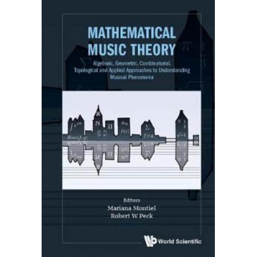 Mathematical Music Theory Algebraic, Geometric, Combinatorial, Topological and Applied Approaches to Understanding Musical Phenomena