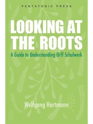 Looking at the Roots A Guide to Understanding Orff-Schulwerk