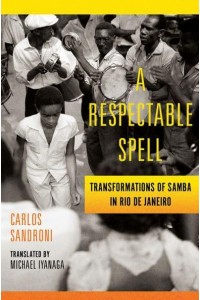 A Respectable Spell Transformations of Samba in Rio De Janeiro - Lemann Institute for Brazilian Studies Series