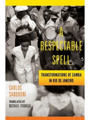 A Respectable Spell Transformations of Samba in Rio De Janeiro - Lemann Institute for Brazilian Studies Series