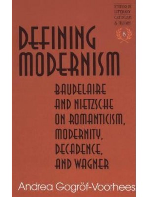 Defining Modernism Baudelaire and Nietzsche on Romanticism, Modernity, Decadence, and Wagner - Studies in Literary Criticism and Theory