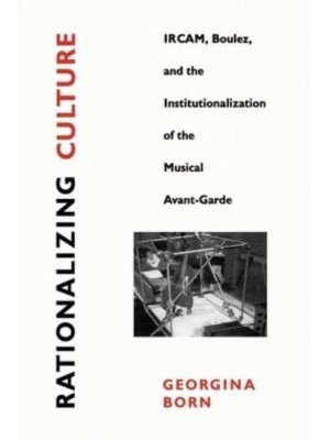 Rationalizing Culture IRCAM, Boulez, and the Institutionalization of the Musical Avant-Garde