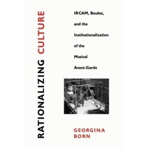 Rationalizing Culture IRCAM, Boulez, and the Institutionalization of the Musical Avant-Garde