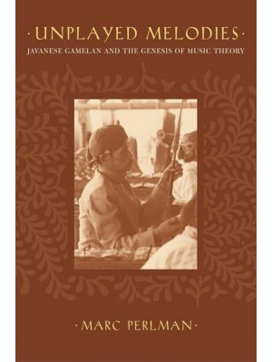 Unplayed Melodies Javanese Gamelan and the Genesis of Music Theory